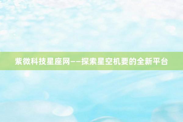 紫微科技星座网——探索星空机要的全新平台